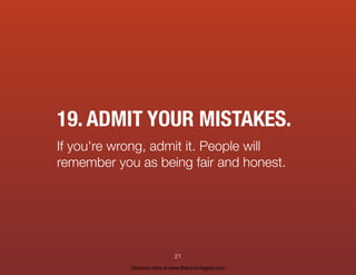19. ADMIT YOUR MISTAKES.
If you're wrong, admit it. People will
remember you as being fair and honest.
21
Discover more at www.live-your-legacy.com
 