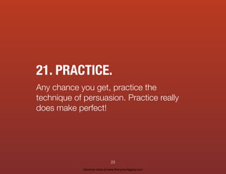 21. PRACTICE.
Any chance you get, practice the
technique of persuasion. Practice really
does make perfect!
23
Discover more at www.live-your-legacy.com
 