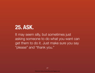 25. ASK.
It may seem silly, but sometimes just
asking someone to do what you want can
get them to do it. Just make sure you say
“please” and “thank you.”
27
Discover more at www.live-your-legacy.com
 