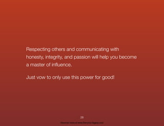 Respecting others and communicating with
honesty, integrity, and passion will help you become
a master of inﬂuence.
Just vow to only use this power for good!
28
Discover more at www.live-your-legacy.com
 