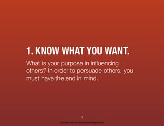 1. KNOW WHAT YOU WANT.
What is your purpose in inﬂuencing
others? In order to persuade others, you
must have the end in mind.
3
Discover more at www.live-your-legacy.com
 