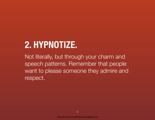 2. HYPNOTIZE.
Not literally, but through your charm and
speech patterns. Remember that people
want to please someone they admire and
respect.
4
Discover more at www.live-your-legacy.com
 