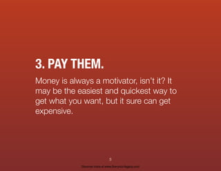 3. PAY THEM.
Money is always a motivator, isn’t it? It
may be the easiest and quickest way to
get what you want, but it sure can get
expensive.
5
Discover more at www.live-your-legacy.com
 