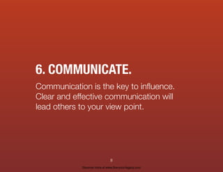6. COMMUNICATE.
Communication is the key to inﬂuence.
Clear and effective communication will
lead others to your view point.
8
Discover more at www.live-your-legacy.com
 