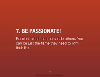 7. BE PASSIONATE!
Passion, alone, can persuade others. You
can be just the ﬂame they need to light
their ﬁre.
9
Discover more at www.live-your-legacy.com
 