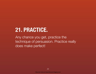 21. PRACTICE.
Any chance you get, practice the
technique of persuasion. Practice really
does make perfect!
23
Discover mor...