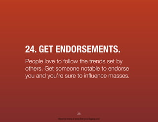 24. GET ENDORSEMENTS.
People love to follow the trends set by
others. Get someone notable to endorse
you and you’re sure t...