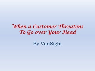 When a Customer Threatens To Go over Your Head By VanSight 