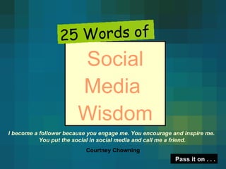 Social Media  Wisdom 25 Words of Pass it on . . . I become a follower because you engage me. You encourage and inspire me.   You put the social in social media and call me a friend.   Courtney Chowning 