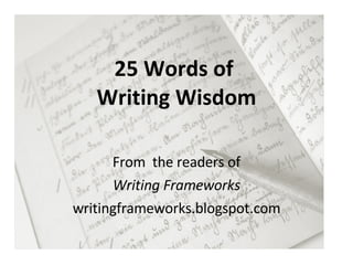 25 Words of  Writing Wisdom From  the readers of Writing Frameworks writingframeworks.blogspot.com 