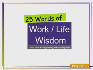 Work / Life
Wisdom
25 Words of
Pass it on . . .
It was about finding meaning, not following rules.
 