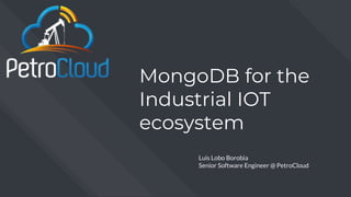 MongoDB for the
Industrial IOT
ecosystem
Luis Lobo Borobia
Senior Software Engineer @ PetroCloud
 