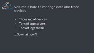 Volume = hard to manage data and trace
devices
- Thousand of devices
- Tons of app servers
- Tons of logs to tail
… So what now?!
 
