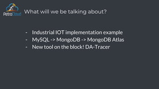 What will we be talking about?
- Industrial IOT implementation example
- MySQL -> MongoDB -> MongoDB Atlas
- New tool on the block! DA-Tracer
 