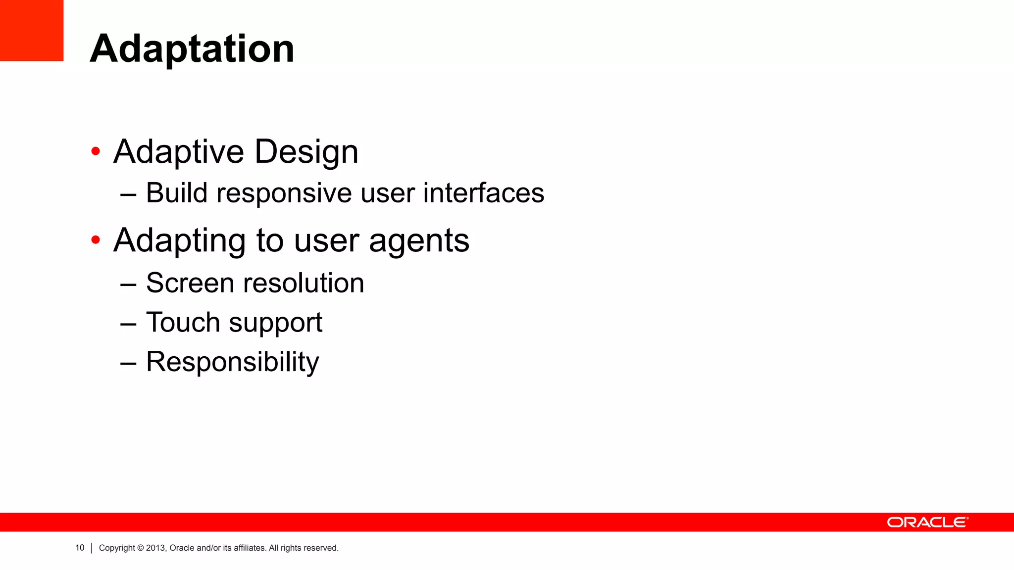 10 Copyright © 2013, Oracle and/or its affiliates. All rights reserved.
Adaptation
•  Adaptive Design
–  Build responsive user interfaces
•  Adapting to user agents
–  Screen resolution
–  Touch support
–  Responsibility
 