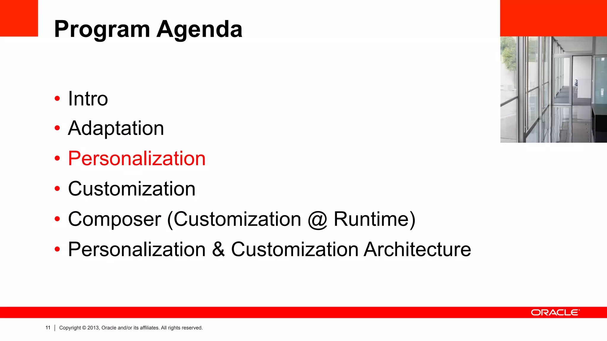 11 Copyright © 2013, Oracle and/or its affiliates. All rights reserved.
Program Agenda
•  Intro
•  Adaptation
•  Personalization
•  Customization
•  Composer (Customization @ Runtime)
•  Personalization & Customization Architecture
 
