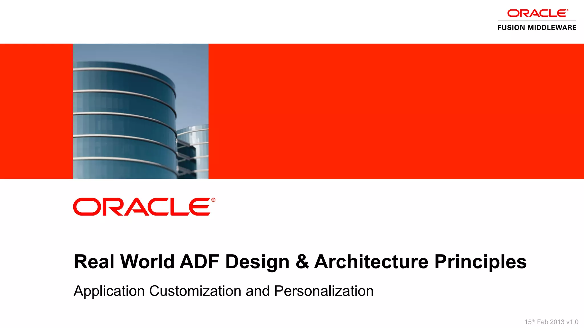 2 Copyright © 2013, Oracle and/or its affiliates. All rights reserved.
Real World ADF Design & Architecture Principles
Application Customization and Personalization
ORACLE
PRODUCT
LOGO
15th Feb 2013 v1.0
 
