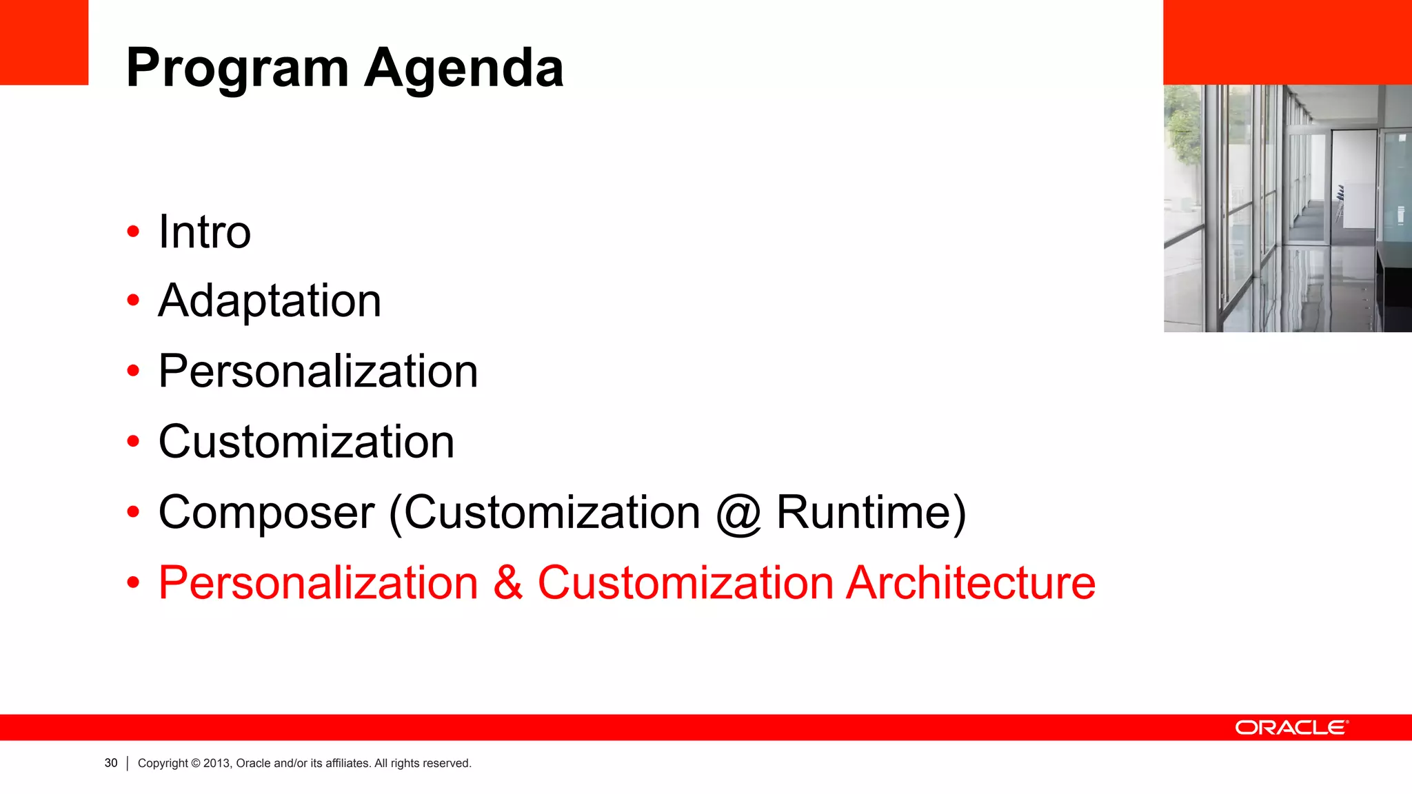 30 Copyright © 2013, Oracle and/or its affiliates. All rights reserved.
Program Agenda
•  Intro
•  Adaptation
•  Personalization
•  Customization
•  Composer (Customization @ Runtime)
•  Personalization & Customization Architecture
 