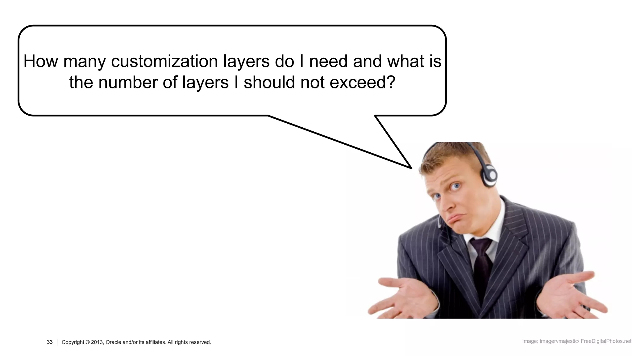 33 Copyright © 2013, Oracle and/or its affiliates. All rights reserved.33 Copyright © 2013, Oracle and/or its affiliates. All rights reserved.
How many customization layers do I need and what is
the number of layers I should not exceed?
Image: imagerymajestic/ FreeDigitalPhotos.net
 