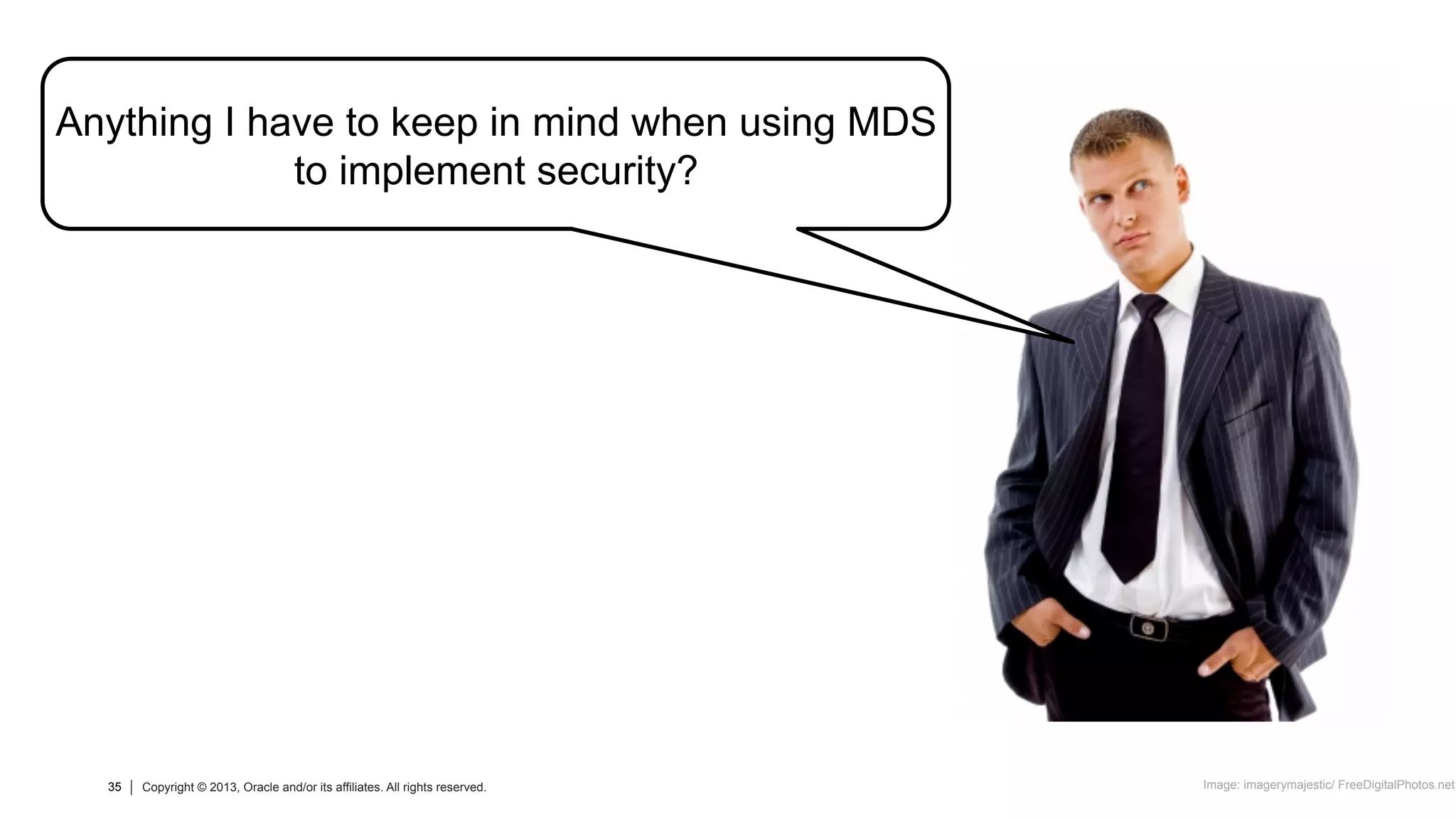 35 Copyright © 2013, Oracle and/or its affiliates. All rights reserved.35 Copyright © 2013, Oracle and/or its affiliates. All rights reserved.
Anything I have to keep in mind when using MDS
to implement security?
Image: imagerymajestic/ FreeDigitalPhotos.net
 