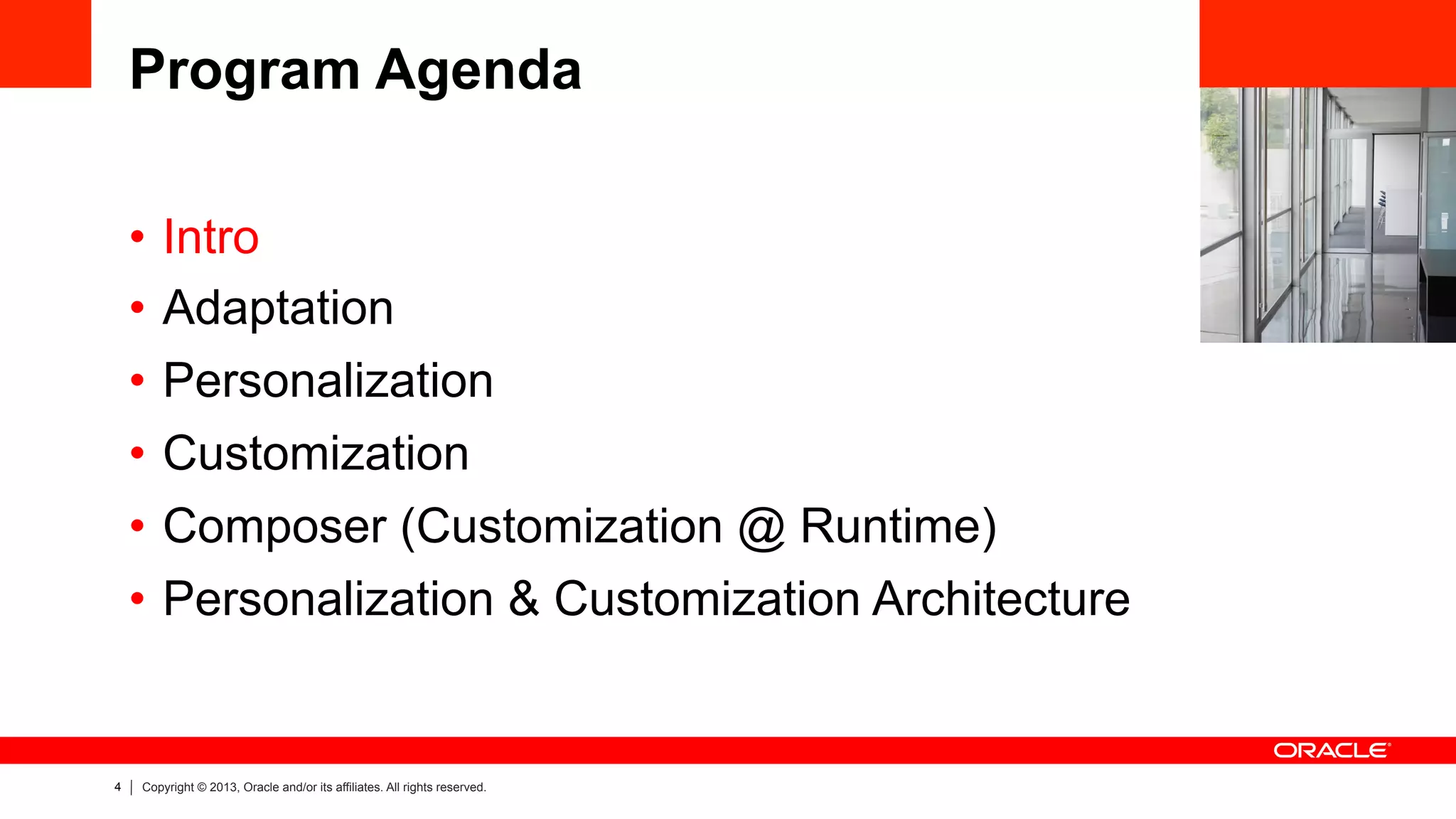 4 Copyright © 2013, Oracle and/or its affiliates. All rights reserved.
Program Agenda
•  Intro
•  Adaptation
•  Personalization
•  Customization
•  Composer (Customization @ Runtime)
•  Personalization & Customization Architecture
 