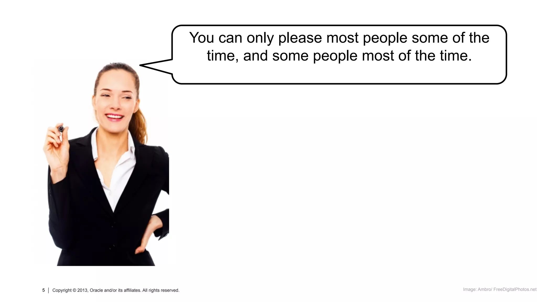 5 Copyright © 2013, Oracle and/or its affiliates. All rights reserved.5 Copyright © 2013, Oracle and/or its affiliates. All rights reserved.
You can only please most people some of the
time, and some people most of the time.
Image: Ambro/ FreeDigitalPhotos.net
 