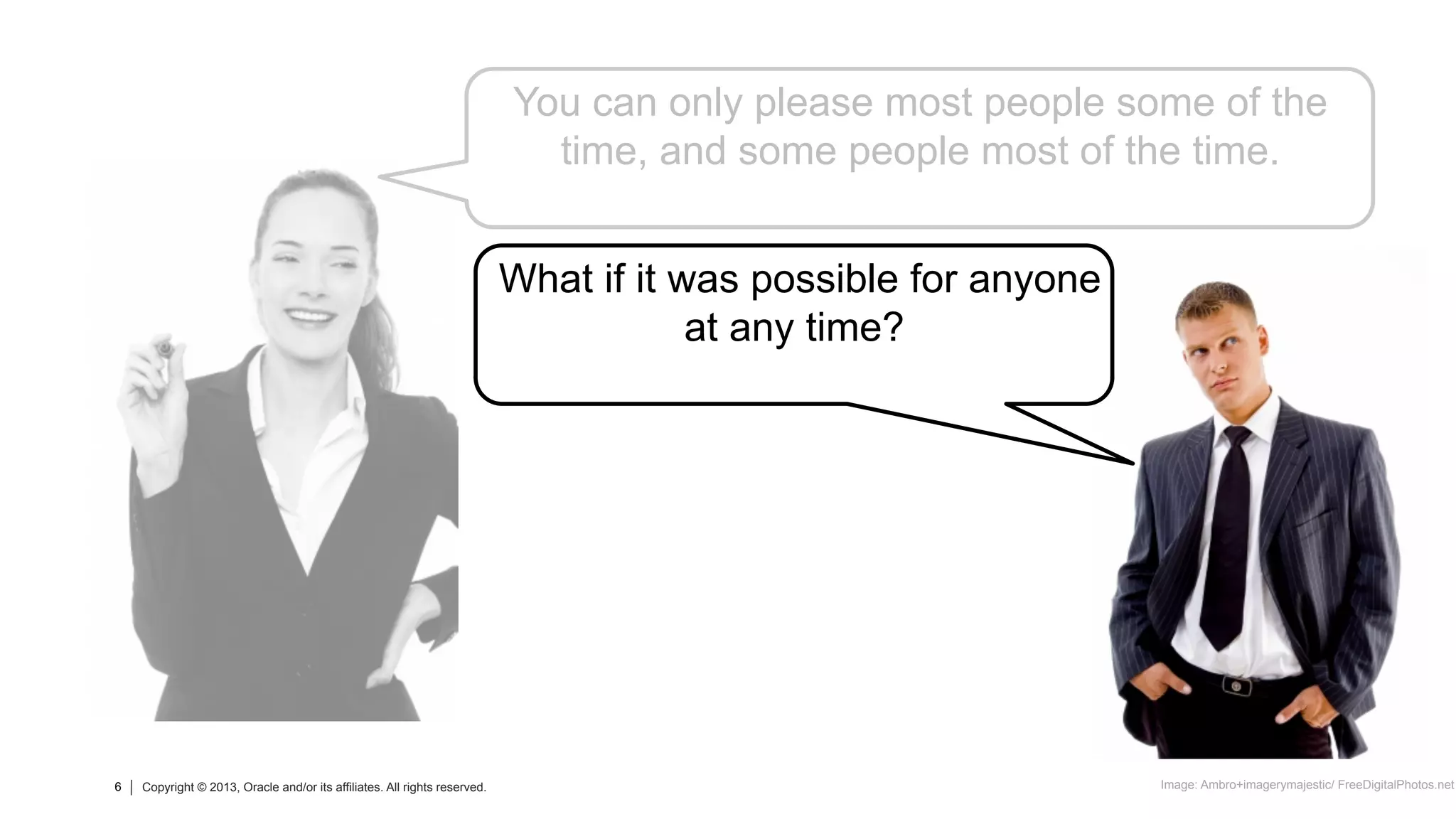 6 Copyright © 2013, Oracle and/or its affiliates. All rights reserved.6 Copyright © 2013, Oracle and/or its affiliates. All rights reserved.
You can only please most people some of the
time, and some people most of the time.
Image: Ambro+imagerymajestic/ FreeDigitalPhotos.net
What if it was possible for anyone
at any time?
 