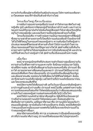 ความรักกับเพื่อนผู้ชายที่สนิทกันสมัยประถมและให้ความช่วยเหลือเขา
มาโดยตลอด ขณะที่กำาลังปรับตัวเข้ากับร่างใหม่
โครงเรื่องใหญ่ /โครงเรื่องย่อย
การสลับร่างของชายหนุ่มชื่อปรานนท์ ทำาให้กลายมาติดในร่างผู้
หญิงคือ ปูเป้ แต่เนื่องจากจิตของปูเป้ไม่กลับมาเข้าร่างแล้ว และร่างกาย
ของปรานนท์ก็ถูกฌาปนกิจไปหลังเกิดอุบัติเหตุทำาให้เขาต้องเรียนรู้ที่จะ
อยู่ในร่างของผู้หญิง และยอมรับความเป็นหญิงของตัวเองในที่สุด
โครงเรื่องย่อยคือ การสร้างปมความเป็นมาของหญิงสาวที่ชื่อปูเป้
ซึ่งพยายามฆ่าตัวตายหลายครั้งโดยที่ปรานนท์เองเพิ่งเข้าใจหลังจากที่
ได้ไปใช้ชีวิตอยู่ในครอบครัวของหญิงสาว ความคับข้องใจที่หญิงสาว
ประสบมาตลอดชีวิตก่อนฆ่าตัวตายสำาเร็จทำาให้ปรานนท์เข้าใจความ
เป็นมาของเธอแต่ก็ไม่อาจแก้ปัญหาอย่างใดได้ สุดท้ายพี่ชายที่เห็นกัน
มาอย่างศราวุธก็ช่วยให้เธอรอดพ้นจากการบีบบังคับของปู่ได้ และปราน
นท์ก็รับตัวตนในร่างหญิงสาวได้ สุดท้ายเรื่องจึงลงเอยด้วยความสุข
เนื้อเรื่อง
พจน์ ชายหนุ่มนักธุรกิจที่ประสบความสำาเร็จอย่างสูงเบื่อหน่ายกับ
ความจำาเจในชีวิตการทำางานและความรัก จึงนึกอยากย้อนเวลาไปยัง
ช่วงที่มีความสุข เขานึกถึงเพื่อนชายวัยประถมคนหนึ่งคือ ปรานนท์ ขึ้น
มาได้ เขาออกตามหาเพื่อนคนนั้นและพบว่า ปรานนท์ได้เป็นอาจารย์
สอนหนังสือที่มหาวิทยาลัยแห่งหนึ่ง ปรานนท์ยังเป็นเพื่อนผู้เรียบร้อย
และเฉื่อยชาคนเดิม พจน์ทนไม่ได้ที่เพื่อนไม่ใช้ชีวิคตให้คุ้มค่า ดังนั้น
เขาจึงชวนปรานนท์เที่ยวผู้หญิง แต่โชคร้ายที่ปรานนท์หนีออกมาก่อน
และโดนรถชนจนเสียชีวิต
พจน์จัดงานศพให้เพื่อนอย่างดี แต่ในวันเผานั้นเองกลับมีหญิงสาว
มาปรากฏตัวและอ้างว่าเธอคือ ปรานนท์ พจน์ไม่เชื่อ แต่สุดท้ายความลับ
ความหลังของคนทั้งสองก็ทำาให้พจน์ต้องยอมรับว่าเพื่อนของตนเองกลับ
มาแล้วในร่างของหญิงสาวแสนสวยคนหนึ่งซึ่งไม่รู้ว่าเป็นใคร
พจน์ให้ปรานนท์เข้ามาพักอาศัยอยู่ด้วย นิสัยที่เรียบร้อยและรูป
ร่างที่เย้ายวนของปรานนท์ทำาให้พจน์ตบะแตก ทั้งสองคนมีความ
สัมพันธ์ทางกายต่อกัน แต่ปัญหาที่ตามมาคือ ปรานนท์ยังไม่ยอมรับว่า
ตนเองเป็นผู้หญิง เขายังยืนยันว่าตัวเองเป็นชาย ดังนั้น พจน์จึงคิดหนัก
ว่าตนเองเป็นพวกเบี่ยงเบนทางเพศหรือไม่ที่เริ่มจะหลงรักปรานนท์ใน
ร่างของหญิงสาวขึ้นมา
ต่อมามีชายคนหนึ่งชื่อ ศราวุธ มาแสดงตนว่าเป็นคู่หมั้นของหญิง
สาวที่ปรานนท์อาศัยร่างอยู่ ปรานนท์จึงต้องยอมกลับไปอยู่ครอบครัว
103
 