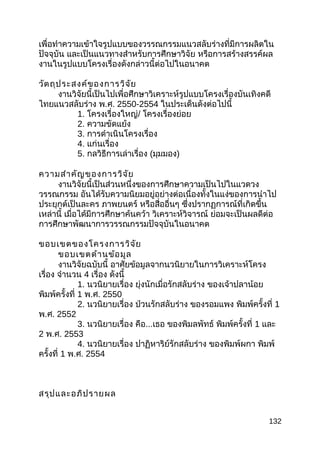 เพื่อทำาความเข้าใจรูปแบบของวรรณกรรมแนวสลับร่างที่มีการผลิตใน
ปัจจุบัน และเป็นแนวทางสำาหรับการศึกษาวิจัย หรือการสร้างสรรค์ผล
งานในรูปแบบโครงเรื่องดังกล่าวนี้ต่อไปในอนาคต
วัตถุประสงค์ของการวิจัย
งานวิจัยนี้เป็นไปเพื่อศึกษาวิเคราะห์รูปแบบโครงเรื่องบันเทิงคดี
ไทยแนวสลับร่าง พ.ศ. 2550-2554 ในประเด็นดังต่อไปนี้
1. โครงเรื่องใหญ่/ โครงเรื่องย่อย
2. ความขัดแย้ง
3. การดำาเนินโครงเรื่อง
4. แก่นเรื่อง
5. กลวิธีการเล่าเรื่อง (มุมมอง)
ความสำาคัญของการวิจัย
งานวิจัยนี้เป็นส่วนหนึ่งของการศึกษาความเป็นไปในแวดวง
วรรณกรรม อันได้รับความนิยมอยู่อย่างต่อเนื่องทั้งในแง่ของการนำาไป
ประยุกต์เป็นละคร ภาพยนตร์ หรือสื่ออื่นๆ ซึ่งปรากฏการณ์ที่เกิดขึ้น
เหล่านี้ เมื่อได้มีการศึกษาค้นคว้า วิเคราะห์วิจารณ์ ย่อมจะเป็นผลดีต่อ
การศึกษาพัฒนาการวรรณกรรมปัจจุบันในอนาคต
ขอบเขตของโครงการวิจัย
ขอบเขตด้านข้อมูล
งานวิจัยฉบับนี้ อาศัยข้อมูลจากนวนิยายในการวิเคราะห์โครง
เรื่อง จำานวน 4 เรื่อง ดังนี้
1. นวนิยายเรื่อง ยุ่งนักเมื่อรักสลับร่าง ของเจ้าปลาน้อย
พิมพ์ครั้งที่ 1 พ.ศ. 2550
2. นวนิยายเรื่อง ป่วนรักสลับร่าง ของรอมแพง พิมพ์ครั้งที่ 1
พ.ศ. 2552
3. นวนิยายเรื่อง คือ...เธอ ของพิมลพัทธ์ พิมพ์ครั้งที่ 1 และ
2 พ.ศ. 2553
4. นวนิยายเรื่อง ปาฏิหาริย์รักสลับร่าง ของพิมพ์ผกา พิมพ์
ครั้งที่ 1 พ.ศ. 2554
สรุปและอภิปรายผล
132
 
