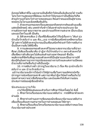 อังกฤษได้ดีเท่าพี่โม และกลายเป็นสิ่งที่ทำาให้คนอื่นจับสังเกตได้ รวมถึง
ไม่ระวังการแสดงออกที่มีต่อเม คนรักทำาให้ถูกมองว่าเป็นพี่น้องวิปริต
ส่วนปรานนท์ไม่ระวังร่างกายของตนเอง คิดแต่ว่าตนเองเป็นผู้ชายจน
พจน์ทนไม่ไหวและมีเพศสัมพันธ์กัน
7. ตัวละครเอกของทุกเรื่องแสดงออกถึงพรสวรรค์ของตัวเองเพื่อ
แสดงอัตลักษณ์ เช่น แพททำากับข้าวได้และช่างประจบประแจง นิล
กานต์/อรกานต์ ชอบวาดภาพ และปรานนท์รักความสะอาด เป็นระเบียบ
และมองโลกในแง่ดี เป็นต้น
8. มีตัวละครเพียง 2 เรื่องที่มีเพื่อนสนิทไว้รับรู้เรื่องราว ได้แก่ ยุ่ง
นักเมื่อรักสลับร่าง และ คือ...เธอ การมีเพื่อนสนิทช่วยคลี่คลายเรื่อง
ได้ แต่การไม่มีตัวละครประกอบเป็นเพื่อนสนิทก็ช่วยทำาให้การสลับร่าง
นั้นเป็นความลับได้ดียิ่งขึ้น
9. การแสดงออกของตัวละครที่ไม่เหมาะสมจากนวนิยายที่นำามา
ศึกษา มีเพียงเรื่องเดียวคือ ปาฏิหาริย์รักสลับร่าง เพราะตัวละครใส่
เสื้อเชิ้ตยาวตัวเดียวลงไปเดินเล่นด้านล่างอพาร์ตเมนท์ ซึ่งเป็น
พฤติกรรมที่ขัดกับพื้นฐานของตัวละครที่เป็นผู้ชายและเป็นอาจารย์ที่
ต้องรู้ทันอันตรายจากการถูกจ้องมองอย่างจาบจ้วงและแต่งกายเปิดเผย
ยั่วยวนที่อาจเกิดขึ้นกับร่างที่เป็นหญิง
10. การสลับร่างซำ้า ปรากฏในนวนิยาย 2 เรื่อง คือ ยุ่งนักเมื่อรัก
สลับร่าง และ ป่วนรักสลับร่าง
แม้ว่านวนิยายจะมีการโน้มน้าวให้ผู้อ่านเชื่อในความมหัศจรรย์หรือ
ปรากฏการณ์เหนือธรรมชาติ แต่การอาศัยปาฏิหาริย์พรำ่าเพรื่อเกินไป
ย่อมทำาลายความน่าเชื่อถือของเรื่อง และยังแสดงให้เห็นความอ่อน
ประสบการณ์ของผู้เขียนอีกด้วย
ข้อเสนอแนะงานวิจัย
งานวิจัยนี้มีข้อเสนอแนะสำาหรับการศึกษาวิจัยครั้งต่อไป ดังนี้
1. ศึกษาโครงเรื่องของนวนิยายแนวสลับร่าง : กรณีศึกษาตัวละคร
ฝาแฝด
2. ศึกษาท่วงทำานองการเขียนของนักเขียนนวนิยายแนวสลับร่าง
เพื่อเปรียบเทียบความสามารถในการถ่ายทอดและใช้ภาษา
3. ศึกษาเปรียบเทียบโครงเรื่องของนวนิยายแนวสลับร่างของไทย
กับนวนิยายต่างประเทศ
138
 