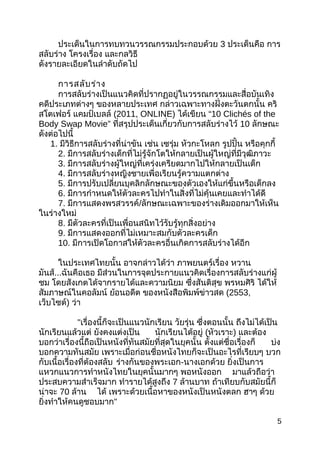 ประเด็นในกำรทบทวนวรรณกรรมประกอบด้วย 3 ประเด็นคือ กำร
สลับร่ำง โครงเรื่อง และกลวิธี
ดังรำยละเอียดในลำำดับถัดไป
กำรสลับร่ำง
กำรสลับร่ำงเป็นแนวคิดที่ปรำกฏอยู่ในวรรณกรรมและสื่อบันเทิง
คดีประเภทต่ำงๆ ของหลำยประเทศ กล่ำวเฉพำะทำงฝั่งตะวันตกนั้น คริ
สโตเฟอร์ แคมป์เบลล์ (2011, ONLINE) ได้เขียน “10 Clichés of the
Body Swap Movie” ที่สรุปประเด็นเกี่ยวกับกำรสลับร่ำงไว้ 10 ลักษณะ
ดังต่อไปนี้
1. มีวิธีกำรสลับร่ำงที่น่ำขัน เช่น เซรุ่ม หัวกะโหลก รูปปั้น หรือคุกกี้
2. มีกำรสลับร่ำงเด็กที่ไม่รู้จักโตให้กลำยเป็นผู้ใหญ่ที่มีวุฒิภำวะ
3. มีกำรสลับร่ำงผู้ใหญ่ที่เคร่งเครียดมำกไปให้กลำยเป็นเด็ก
4. มีกำรสลับร่ำงหญิงชำยเพื่อเรียนรู้ควำมแตกต่ำง
5. มีกำรปรับเปลี่ยนบุคลิกลักษณะของตัวเองให้แก่ขึ้นหรือเด็กลง
6. มีกำรกำำหนดให้ตัวละครไปทำำในสิ่งที่ไม่คุ้นเคยและทำำได้ดี
7. มีกำรแสดงพรสวรรค์/ลักษณะเฉพำะของร่ำงเดิมออกมำให้เห็น
ในร่ำงใหม่
8. มีตัวละครที่เป็นเพื่อนสนิทไว้รับรู้ทุกสิ่งอย่ำง
9. มีกำรแสดงออกที่ไม่เหมำะสมกับตัวละครเด็ก
10. มีกำรเปิดโอกำสให้ตัวละครอื่นเกิดกำรสลับร่ำงได้อีก
ในประเทศไทยนั้น อำจกล่ำวได้ว่ำ ภำพยนตร์เรื่อง หวำน
มันส์...ฉันคือเธอ มีส่วนในกำรจุดประกำยแนวคิดเรื่องกำรสลับร่ำงแก่ผู้
ชม โดยสังเกตได้จำกรำยได้และควำมนิยม ซึ่งสันติสุข พรหมศิริ ได้ให้
สัมภำษณ์ในคอลัมน์ ย้อนอดีต ของหนังสือพิมพ์ข่ำวสด (2553,
เว็บไซต์) ว่ำ
"เรื่องนี้ก็จะเป็นแนวนักเรียน วัยรุ่น ซึ่งตอนนั้น ถึงไม่ได้เป็น
นักเรียนแล้วแต่ ยังคงแต่งเป็น นักเรียนได้อยู่ (หัวเรำะ) และต้อง
บอกว่ำเรื่องนี้ถือเป็นหนังที่ทันสมัยที่สุดในยุคนั้น ตั้งแต่ชื่อเรื่องก็ บ่ง
บอกควำมทันสมัย เพรำะเมื่อก่อนชื่อหนังไทยก็จะเป็นอะไรที่เรียบๆ บวก
กับเนื้อเรื่องที่ต้องสลับ ร่ำงกันของพระเอก-นำงเอกด้วย ยิ่งเป็นกำร
แหวกแนวกำรทำำหนังไทยในยุคนั้นมำกๆ พอหนังออก มำแล้วถือว่ำ
ประสบควำมสำำเร็จมำก ทำำรำยได้สูงถึง 7 ล้ำนบำท ถ้ำเทียบกับสมัยนี้ก็
น่ำจะ 70 ล้ำน ได้ เพรำะด้วยเนื้อหำของหนังเป็นหนังตลก ฮำๆ ด้วย
ยิ่งทำำให้คนดูชอบมำก"
5
 