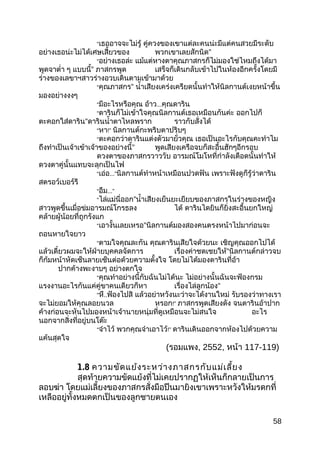 “เธออาจจะไม่รู้ คู่ควงของเขาแต่ละคนน่ะมีแต่คนสวยมีระดับ
อย่างเธอน่ะไม่ได้เศษเสี้ยวของ พวกเขาเลยสักนิด”
“อย่างเธอล่ะ แม้แต่หางตาคุณภาสกรก็ไม่มองใช่ไหมถึงได้มา
พูดจาตำ่า ๆ แบบนี้” ภาสกรพูด เสร็จก็เดินกลับเข้าไปในห้องอีกครั้งโดยมี
ร่างของเลขาฯสาวร่างอวบเดินตามเข้ามาด้วย
“คุณภาสกร” นำ้าเสียงเคร่งเครียดนั้นทำาให้นิลกานต์เงยหน้าขึ้น
มองอย่างงงๆ
“มีอะไรหรือคุณ อ้าว...คุณดาริน
“ดารินก็ไม่เข้าใจคุณนิลกานต์เธอเหมือนกันค่ะ ออกไปก็
ตะคอกใส่ดาริน”ดารินนำ้าตาไหลพราก ราวกับสั่งได้
“หา!” นิลกานต์กะพริบตาปริบๆ
“ตะคอกว่าดารินแต่งตัวมายั่วคุณ เธอเป็นอะไรกับคุณคะทำาไม
ถึงทำาเป็นเจ้าเข้าเจ้าของอย่างนี้” พูดเสียงเครือจบก็สะอื้นฮักๆอีกรอบ
ดวงตาของภาสกรวาววับ อารมณ์โมโหที่กำาลังเดือดนั้นทำาให้
ดวงตาคู่นั้นแทบจะลุกเป็นไฟ
“เอ่อ...”นิลกานต์ทำาหน้าเหมือนปวดฟัน เพราะฟังดูก็รู้ว่าดาริน
สตรอว์เบอร์รี
“อืม...”
“ไล่แม่นี่ออก”นำ้าเสียงเย็นยะเยียบของภาสกรในร่างของหญิง
สาวพูดขึ้นเมื่อข่มอารมณ์โกรธลง ได้ ดารินไดยินก็ยิ่งสะอื้นยกใหญ่
คล้ายผู้น้อยที่ถูกรังแก
“เอางั้นเลยเหรอ”นิลกานต์มองสองคนตรงหน้าไปมาก่อนจะ
ถอนหายใจยาว
“ตามใจคุณละกัน คุณดารินเสียใจด้วยนะ เชิญคุณออกไปได้
แล้วเดี๋ยวผมจะให้ฝ่ายบุคคลจัดการ เรื่องค่าชดเชยให้”นิลกานต์กล่าวจบ
ก็ก้มหน้าหัดเซ็นลายเซ็นต่อด้วยความตั้งใจ โดยไม่ได้มองดารินที่อ้า
ปากค้างพะงาบๆ อย่างตกใจ
“คุณทำาอย่างนี้กับฉันไม่ได้นะ ไม่อย่างนั้นฉันจะฟ้องกรม
แรงงานอะไรกันแค่คู่ขาคนเดียวก็หา เรื่องไล่ลูกน้อง”
“หึ..ฟ้องไปสิ แล้วอย่าหวังนะว่าจะได้งานใหม่ รับรองว่าทางเรา
จะไม่ยอมให้คุณลอยนวล หรอก!” ภาสกรพูดเสียงดัง จนดารินอ้าปาก
ค้างก่อนจะหันไปมองหน้าเจ้านายหนุ่มที่ดูเหมือนจะไม่สนใจ อะไร
นอกจากสิ่งที่อยู่บนโต๊ะ
“จำาไว้ พวกคุณจำาเอาไว้!” ดารินเดินออกจากห้องไปด้วยความ
แค้นสุดใจ
(รอมแพง, 2552, หน้า 117-119)
1.8 ความขัดแย้งระหว่างภาสกรกับแม่เลี้ยง
สุดท้ายความขัดแย้งที่ไม่เคยปรากฏให้เห็นก็กลายเป็นการ
ลอบฆ่า โดยแม่เลี้ยงของภาสกรสั่งมือปืนมายิงเขาเพราะหวังให้มรดกที่
เหลืออยู่ทั้งหมดตกเป็นของลูกชายตนเอง
58
 