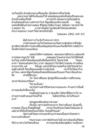 จนใหญ่โต ส่วนฉันกอย่างที่คุณเห็น เป็นจิตรกรที่รอวันดัง
และอาจจะไม่มีวันนั้นเลยก็ได้ แม้แต่คุณเองยังเห็นมันเป็นขยะเลย
ด้วยซำ้าแต่ฉันก็ยังมี ความหวัง ฉันพยายามยืนอยู่ด้วย
ลำาแข้งของตัวเอง แต่ทำาเท่าไหร่ ก็ดูเหมือนจะมีเงาของพี่ คอย
บดบังสิ่งที่ฉันทำาอย่างเสมอ ชีวิตฉันไม่มีอะไรเลย ไม่มีเลย” หยาดนำ้าใส
ๆ คลอตา ใน แววตานั้นมีความเข้มแข็งไม่ยอมแพ้เปล่ง
ประกายออกมา จนทำาให้ภาสกรถึงกับอึ้ง
(รอมแพง, 2552, หน้า 47)
2.2 ปมภายในจิตใจของภาสกร
ภาสกรเผยความในใจของเขาแก่นิลกานต์หลังจากที่หญิง
สาวคิดว่าต้องมีการแลกเปลี่ยนข้อมูลของกันและกันเพื่อให้การสลับร่าง
นั้นเป็นไปอย่างแนบเนียน
“แต่ผมไม่มีความสุขเลย...ตอนผมอายุสิบขวบ แม่ผมหนี
จากพ่อจากผมไป ไม่มี เหตุผลอะไรนอกจากทนไม่ได้ที่พ่อมี
คนใหม่ แม่ทิ้งให้ผมต้องอยู่กับสิ่งที่แม่หนีไป ไม่เคยไยดี ไม่เคย
มาหา ไม่เคยแม้แต่จะโทร. มาหา พ่อบอกว่าไม่ได้ข่าวแม่เลย ทำาเหมือน
ตายจากกัน แต่ ก็นั่นล่ะ แม่ไปได้ไม่นานพ่อก็เอาเมียใหม่เข้ามา
อยู่ด้วยทันที ก็คนที่คุณเจอเมื่อวานยังไงล่ะ เขาก็ไม่ได้เลวร้าย
อะไรนะ แต่เขามีลูกกับพ่อแล้วตอนนี้น้องผมเรียนมหาวิทยาลัยแล้วนะ
อีก สามปีก็คงจบ”
“โห ไม่น่าเชื่อเลย ผู้หญิงที่ฉันเจอเมื่อวานที่ช่วยพยุ
งอาม่ากิมย้งน่ะหรือคะ”
“ใช่ คนนั้นล่ะ”
“เขายังสาวแล้วก็ยังสวยมากเลยนะคะ ถ้าบอกว่าเป็นพี่
สาวคุณฉันก็เชื่อนะนั่น”
“คนที่อยู่บ้านสบาย ๆ ท่องเที่ยวได้ทุกที่ที่อยากไป จะ
บำารุงบำาเรอตัวเองแค่ไหนก็ได้ ไม่มีทุกข์ร้อน ยังไงก็คงแก่
ยาก”
“คุณพูดเหมือนอิจฉาเขาเลย”
“ก็คงงั้น เพราะพ่อรักเขามาก ก็อย่างที่บอก ฉันถูกทิ้ง
มาตลอด ทั้งแม่ ทั้งพ่อที่พอมี ภรรยาใหม่ก็แทบไม่สนใจฉันเลย มี
แต่อาม่าที่เป็นทั้งพ่อทั้งแม่ให้ฉัน รันทดดีไหมล่ะ”
นิลกานต์ไม่อยากจะบอกตัวเองว่าตอนนี้เธอกำาลังสงสาร
คนรวยเข้าเต็มเปา
“คนเราเนอะ จะหาสุขล้วนคงไม่มี อย่างน้อยฉันก็รู้คุณ
ก็รู้ว่าเราต่างไม่ใช่คนที่เจอ ความทุกข์แต่เพียงผู้เดียว คนอื่นเขา
60
 