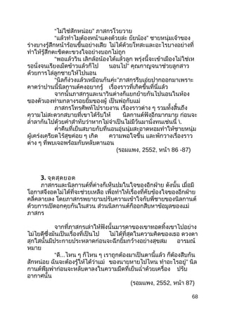 “ไม่ใช่สักหน่อย” ภาสกรโวยวาย
“แล้วทำาไมต้องหน้าแดงด้วยล่ะ ยัยน้อง” ชายหนุ่มเจ้าของ
ร่างบางรู้สึกหน้าร้อนขึ้นอย่างเสีย ไม่ได้ด้วยโทสะและอะไรบางอย่างที่
ทำาให้รู้สึกตะขิดตะขวงใจอย่างบอกไม่ถูก
“พอแล้ววิน เลิกล้อน้องได้แล้วลูก พรุ่งนี้จะเข้าเมืองไม่ใช่เห
รอนั่งจนเรียงเม็ดข้าวแล้วก็ไป นอนไป” คุณกาญจนาช่วยลูกสาว
ด้วยการไล่ลูกชายให้ไปนอน
“นิลก็ง่วงแล้วเหมือนกันค่ะ”ภาสกรรีบเอ่ยปากออกมาเพราะ
คาดว่าปานนี้นิลกานต์คงอยากรู้ เรื่องราวที่เกิดขึ้นที่นี่แล้ว
จากนั้นภาสกรและนาวินต่างก็แยกย้ายกันไปนอนในห้อง
ของตัวเองท่ามกลางรอยยิ้มของผู้ เป็นพ่อกับแม่
ภาสกรโทรศัพท์ไปรายงาน เรื่องราวต่าง ๆ รวมทั้งสิ้นถึง
ความไม่สะดวกสบายที่เขาได้รับให้ นิลกานต์ฟังอีกมากมาย ก่อนจะ
ลำ่าลากันไปด้วยคำาสำาทับว่าหากไม่จำาเป็นไม่มีวันมานั่งทนเช่นนี้ .
คำ่าคืนที่เย็นสบายกับที่นอนอุ่นนุ่มสะอาดหอมทำาให้ชายหนุ่ม
ผู้เคร่งเครียดไร้สุขค่อย ๆ เกิด ความพอใจขึ้น และพักวางเรื่องราว
ต่าง ๆ ที่พบเจอพร้อมกับหลับตานอน
(รอมแพง, 2552, หน้า 86 -87)
3. จุดสุดยอด
ภาสกรและนิลกานต์ที่ต่างก็เห็นปมในใจของอีกฝ่าย ดังนั้น เมื่อมี
โอกาสจึงอดไม่ได้ที่จะช่วยเหลือ เพื่อทำาให้เรื่องที่คับข้องใจของอีกฝ่าย
คลี่คลายลง โดยภาสกรพยายามปรับความเข้าใจกับพี่ชายของนิลกานต์
ด้วยการเปิดอกคุยกันในสวน ส่วนนิลกานต์ก็ออกสืบหาข้อมูลของแม่
ภาสกร
จากที่ภาสกรเล่าให้ฟังนั้นมารดาของเขาทอดทิ้งเขาไปอย่าง
ไม่ไยดีซึ่งมันเป็นเรื่องที่เป็นไป ไม่ได้ที่สุดในความคิดของเธอ ดวงตา
สุกใสนั้นมีประกายประหลาดก่อนจะฉีกยิ้มกว้างอย่างสุขสม อารมณ์
หมาย
“ดี...ไหน ๆ ก็ไหน ๆ เราถูกต้องมาเป็นตานี้แล้ว ก็ต้องสืบกัน
สักหน่อย ฉันจะต้องรู้ให้ได้ว่าแม่ ของนายหายไปไหน ทำาอะไรอยู่” นิล
กานต์พึมพำาก่อนจะหลับตาลงในความมืดที่เย็นฉำ่าด้วยเครื่อง ปรับ
อากาศนั้น
(รอมแพง, 2552, หน้า 87)
68
 