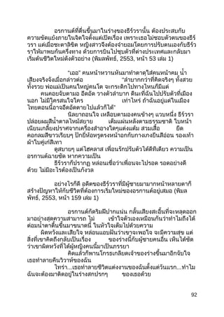 อรกานต์ที่ตื่นขึ้นมาในร่างของธีร์วรานั้น ต้องประสบกับ
ความขัดแย้งภายในจิตใจตั้งแต่เปิดเรื่อง เพราะเธอไม่ชอบตัวตนของธีร์
วรา แต่เมื่อชะตาลิขิต หญิงสาวจึงต้องจำายอมโดยการปรับตนเองกับธีร์ว
ราให้มาพบกันครึ่งทาง ด้วยการบินไปชุบตัวที่ต่างประเทศและกลับมา
เริ่มต้นชีวิตใหม่ดังตัวอย่าง (พิมลพัทธ์, 2553, หน้า 53 เล่ม 1)
“ ”เออ คนหน้าหวานหันมาทำาตาดุใส่คนหน้าคม นำ้า
เสียงจริงจังเมื่อกล่าวต่อ “ลำาบากกว่าที่คิดจริงๆ ทั้งสวย
ทั้งรวย พ่อแม่เป็นคนใหญ่คนโต จะกระดิกไปทางไหนก็มีแต่
คนคอยจับตามอ อึดอัด วางตัวลำาบาก ดีนะที่ฉันไปปรับตัวที่เมือง
นอก ไม่มีใครสนใจใคร เท่าไหร่ ถ้าฉันอยู่แต่ในเมือง
”ไทยตอนนี้อาจอึดอัดตายไปแล้วก็ได้
นิลยาถอนใจ เหลือบตามองคนข้างๆ แวบหนึ่ง ธีร์วรา
ปล่อยผมสีนำ้าตาลไหม้สยาย เต็มแผ่นหลังตามธรรมชาติ ใบหน้า
เนียนเกลี้ยงปราศจากเครื่องสำาอางใดๆแต่งแต้ม สวมเสื้อ ยืด
คอกลมสีขาวเรียบๆ ปักยี่ห้อหรูตรงหน้าอกกับกางเกงยีนสีอ่อน รองเท้า
ผ้าใบคู่เก๋สีเทา
ดูสบายๆ แต่ไฮคลาส เพื่อนรักปรับตัวได้ดีทีเดียว ความเป็น
อรกานต์ฉายชัด หากความเป็น
ธีร์วราก็ปรากฏ หล่อนเชื่อว่าเพื่อนจะไปรอด รอดอย่างดี
ด้วย ไม่มีอะไรต้องเป็นกังวล
อย่างไรก็ดี อดีตของธีร์วราที่มีผู้ชายมามากหน้าหลายตาก็
สร้างปัญหาให้กับชีวิตที่ต้องการเริ่มใหม่ของอรกานต์อยู่เสมอ (พิมล
พัทธ์, 2553, หน้า 159 เล่ม 1)
อรกานต์กัดริมฝีปากแน่น กลั้นเสียงสะอื้นที่จะหลุดออก
มาอย่างสุดความสามารถ ไม่ เข้าใจตัวเองเหมือนกันว่าทำาไมถึงได้
ต่อมนำ้าตาตื้นขึ้นมาขนาดนี้ ในหัวใจเต็มไปด้วยความ
ผิดหวังและเสียใจ หล่อนแอบฝันว่าเขาจะพอใจ จะมีความสุข แต่
สิ่งที่เขาคิดถึงกลับเป็นเรื่อง ของร่างนี้กับผู้ชายคนอื่น เห็นได้ชัด
ว่าเขาผิดหวังที่ได้ผู้หญิงคนนี้มาเป็นภรรยา
คิดแล้วก็พานโกรธเกลียดเจ้าของร่างขึ้นมาอีกจับใจ
เธอทำาลายคืนวิวาห์ของฉัน
ไทร่า...เธอทำาลายชีวิตแต่งงานของฉันตั้งแต่วันแรก...ทำาไม
ฉันจะต้องมาติดอยู่ในร่างสกปรกๆ ของเธอด้วย
92
 