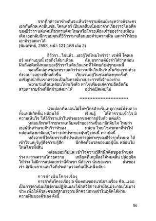 จากที่กล่าวมาข้างต้นจะเห็นว่าความขัดแย้งระหว่างตัวละคร
เอกกับตัวละครอื่นเช่น โคลเดอร์ เป็นผลสืบเนื่องมาจากเรื่องราวในอดีต
ของธีร์วรา แต่แทนที่อรกานต์จะโทษหรือโกรธเคืองเจ้าของร่างเหมือน
เดิม เธอกลับนึกขอบคุณที่ธีร์วรามาเตือนเธอด้วยความฝัน และทำาให้เธอ
เอาตัวรอดมาได้
(พิมลพัทธ์, 2553, หน้า 121,188 เล่ม 2)
ธีร์วรา...ใช่แล้ว...เธอรู้ใช่ไหมไทร่าว่า เจฟฟ์ โคลเด
อร์ จะทำาแบบนี้ เธอถึงได้มาเตือน ฉัน อรกานต์ยังจำาได้ว่าหล่อน
ฝันถึงอดีตทั้งหมดของธีร์วราในคืนวันแรกที่ได้พบกับผู้ชายคนนี้
ตอนนี้หล่อนพอจะทราบแล้วว่าความฝันในคืนวันนั้นกับความห่วง
กังวลบางอย่างที่ก่อตัวขึ้น เวียนวนอยู่ในช่องท้องทุกครั้งที่
เผชิญหน้ากับเขาอาจจะเป็นสังหรณ์บางประการที่เจ้าของร่าง
พยายามเตือนหล่อนให้ระวังตัว หาใช่เพียงแค่ความอึดอัดกับ
สายตาจาบจ้วงที่อีกฝ่ายส่งมาให้ อย่างเปิดเผยไม่
******************************
น่าแปลกที่หล่อนไม่โทษใครสำาหรับเหตุการณ์ทั้งหลาย
ทั้งแหล่เกิดขึ้น หล่อนได้ เรียนรู้ ได้ทำาความเข้าใจ มี
ความเห็นใจ ให้ธีร์วราแล้วในช่วงแรกของการปรับตัว แต่แล้ว
หล่อนก็พาลโกรธพาลเกลียดเจ้าของร่างขึ้นมาอีกจับใจ โทษว่า
เธอผู้นั้นทำาลายคืนวิวาห์ของ หล่อน โทษโชคชะตาที่ทำาให้
หล่อนต้องมาติดอยู่ในร่างสกปรกของผู้หญิงคนนี้ ทว่าบัดนี้
หลังจากที่ไดรับทราบถึงประสบการณ์ต่างๆของธีร์วราทั้งหมด ได้
เข้าใจและรับรู้ถึงความรู้สึก นึกคิดทั้งมวลของเธอผู้นั้น หล่อนไม่
โทษใครทั้งสิ้น
หล่อนยอมรับและเข้าใจความรู้สึกนึกคิดของเจ้าของ
ร่าง ละวางความโกรธความ เกลียดที่เคยมีลงได้หมดสิ้น ปล่อยจิต
ให้ว่าง ไม่มีการแบ่งแยกว่านี่ตัวเขา นี่ตัวเรา นั่นของเขา นั่นของ
เรา มีเพียงกายและใจที่ประสานรวมกันเป็นหนึ่งเดียว
การดำาเนินโครงเรื่อง
การลำาดับโครงเรื่อง 5 ขั้นตอนของนวนิยายเรื่อง คือ...เธอ
เป็นการดำาเนินเรื่องตามปฏิทินและใช้กลวิธีการเล่าย้อนประกอบในบาง
ช่วง เพื่อให้ตัวละครเอกสามารถระลึกความทรงจำาในอดีตได้ผ่าน
ความฝันของตัวเอง ดังนี้
96
 