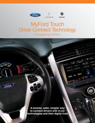 A smarter, safer, simpler way
to connect drivers with in-car
technologies and their digital lives
MyFord Touch
Driver Connect Technology
– Powered by SYNC –
 