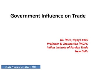 Government Influence on Trade
Dr. (Mrs.) Vijaya Katti
Professor & Chairperson (MDPs)
Indian Institute of Foreign Trade
New Delhi
CLMV Programme 15 May, 2017
 