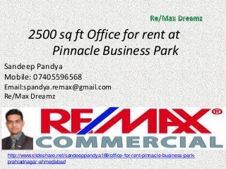 2500 sq ft Office for rent at Pinnacle Business Park 
Sandeep Pandya 
Mobile: 07405596568 
Email:spandya.remax@gmail.com 
Re/Max Dreamz 
http://www.slideshare.net/sandeeppandya169/office-for-rent-pinnacle-business-park- prahladnagar-ahmedabad  