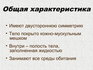 Общая характеристика
• Имеют двустороннюю симметрию
• Тело покрыто кожно-мускульным
мешком
• Внутри – полость тела,
заполненная жидкостью
• Занимают все среды обитания
 