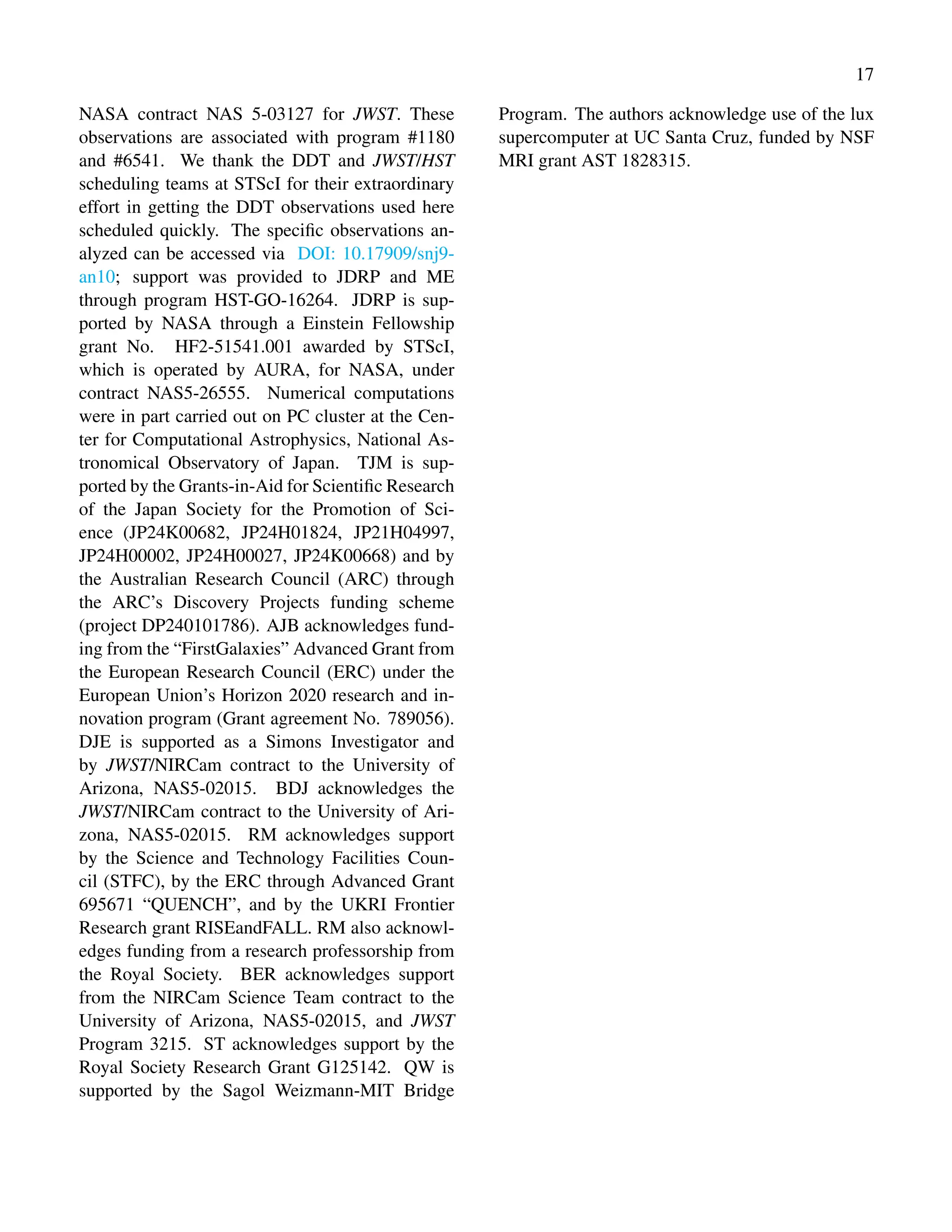 17
NASA contract NAS 5-03127 for JWST. These
observations are associated with program #1180
and #6541. We thank the DDT and JWST/HST
scheduling teams at STScI for their extraordinary
effort in getting the DDT observations used here
scheduled quickly. The specific observations an-
alyzed can be accessed via DOI: 10.17909/snj9-
an10; support was provided to JDRP and ME
through program HST-GO-16264. JDRP is sup-
ported by NASA through a Einstein Fellowship
grant No. HF2-51541.001 awarded by STScI,
which is operated by AURA, for NASA, under
contract NAS5-26555. Numerical computations
were in part carried out on PC cluster at the Cen-
ter for Computational Astrophysics, National As-
tronomical Observatory of Japan. TJM is sup-
ported by the Grants-in-Aid for Scientific Research
of the Japan Society for the Promotion of Sci-
ence (JP24K00682, JP24H01824, JP21H04997,
JP24H00002, JP24H00027, JP24K00668) and by
the Australian Research Council (ARC) through
the ARC’s Discovery Projects funding scheme
(project DP240101786). AJB acknowledges fund-
ing from the “FirstGalaxies” Advanced Grant from
the European Research Council (ERC) under the
European Union’s Horizon 2020 research and in-
novation program (Grant agreement No. 789056).
DJE is supported as a Simons Investigator and
by JWST/NIRCam contract to the University of
Arizona, NAS5-02015. BDJ acknowledges the
JWST/NIRCam contract to the University of Ari-
zona, NAS5-02015. RM acknowledges support
by the Science and Technology Facilities Coun-
cil (STFC), by the ERC through Advanced Grant
695671 “QUENCH”, and by the UKRI Frontier
Research grant RISEandFALL. RM also acknowl-
edges funding from a research professorship from
the Royal Society. BER acknowledges support
from the NIRCam Science Team contract to the
University of Arizona, NAS5-02015, and JWST
Program 3215. ST acknowledges support by the
Royal Society Research Grant G125142. QW is
supported by the Sagol Weizmann-MIT Bridge
Program. The authors acknowledge use of the lux
supercomputer at UC Santa Cruz, funded by NSF
MRI grant AST 1828315.
 
