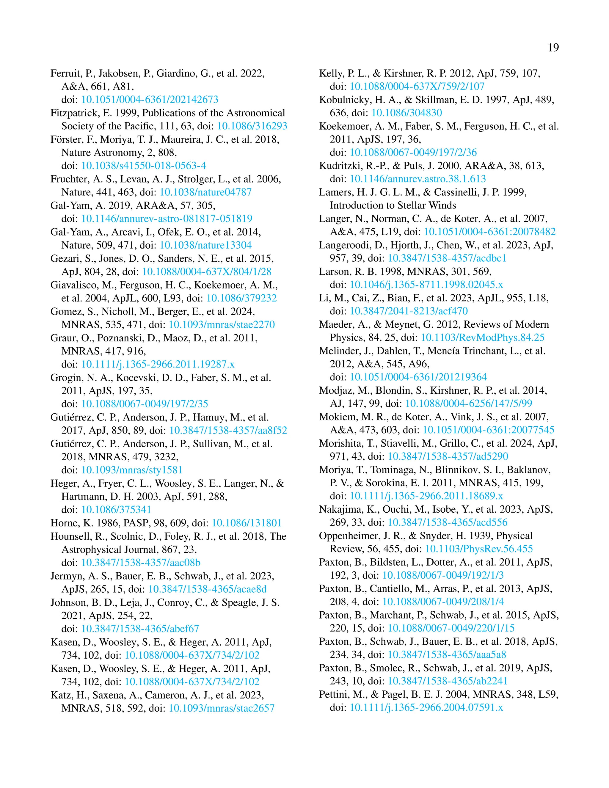 19
Ferruit, P., Jakobsen, P., Giardino, G., et al. 2022,
A&A, 661, A81,
doi: 10.1051/0004-6361/202142673
Fitzpatrick, E. 1999, Publications of the Astronomical
Society of the Pacific, 111, 63, doi: 10.1086/316293
Förster, F., Moriya, T. J., Maureira, J. C., et al. 2018,
Nature Astronomy, 2, 808,
doi: 10.1038/s41550-018-0563-4
Fruchter, A. S., Levan, A. J., Strolger, L., et al. 2006,
Nature, 441, 463, doi: 10.1038/nature04787
Gal-Yam, A. 2019, ARA&A, 57, 305,
doi: 10.1146/annurev-astro-081817-051819
Gal-Yam, A., Arcavi, I., Ofek, E. O., et al. 2014,
Nature, 509, 471, doi: 10.1038/nature13304
Gezari, S., Jones, D. O., Sanders, N. E., et al. 2015,
ApJ, 804, 28, doi: 10.1088/0004-637X/804/1/28
Giavalisco, M., Ferguson, H. C., Koekemoer, A. M.,
et al. 2004, ApJL, 600, L93, doi: 10.1086/379232
Gomez, S., Nicholl, M., Berger, E., et al. 2024,
MNRAS, 535, 471, doi: 10.1093/mnras/stae2270
Graur, O., Poznanski, D., Maoz, D., et al. 2011,
MNRAS, 417, 916,
doi: 10.1111/j.1365-2966.2011.19287.x
Grogin, N. A., Kocevski, D. D., Faber, S. M., et al.
2011, ApJS, 197, 35,
doi: 10.1088/0067-0049/197/2/35
Gutiérrez, C. P., Anderson, J. P., Hamuy, M., et al.
2017, ApJ, 850, 89, doi: 10.3847/1538-4357/aa8f52
Gutiérrez, C. P., Anderson, J. P., Sullivan, M., et al.
2018, MNRAS, 479, 3232,
doi: 10.1093/mnras/sty1581
Heger, A., Fryer, C. L., Woosley, S. E., Langer, N., &
Hartmann, D. H. 2003, ApJ, 591, 288,
doi: 10.1086/375341
Horne, K. 1986, PASP, 98, 609, doi: 10.1086/131801
Hounsell, R., Scolnic, D., Foley, R. J., et al. 2018, The
Astrophysical Journal, 867, 23,
doi: 10.3847/1538-4357/aac08b
Jermyn, A. S., Bauer, E. B., Schwab, J., et al. 2023,
ApJS, 265, 15, doi: 10.3847/1538-4365/acae8d
Johnson, B. D., Leja, J., Conroy, C., & Speagle, J. S.
2021, ApJS, 254, 22,
doi: 10.3847/1538-4365/abef67
Kasen, D., Woosley, S. E., & Heger, A. 2011, ApJ,
734, 102, doi: 10.1088/0004-637X/734/2/102
Kasen, D., Woosley, S. E., & Heger, A. 2011, ApJ,
734, 102, doi: 10.1088/0004-637X/734/2/102
Katz, H., Saxena, A., Cameron, A. J., et al. 2023,
MNRAS, 518, 592, doi: 10.1093/mnras/stac2657
Kelly, P. L., & Kirshner, R. P. 2012, ApJ, 759, 107,
doi: 10.1088/0004-637X/759/2/107
Kobulnicky, H. A., & Skillman, E. D. 1997, ApJ, 489,
636, doi: 10.1086/304830
Koekemoer, A. M., Faber, S. M., Ferguson, H. C., et al.
2011, ApJS, 197, 36,
doi: 10.1088/0067-0049/197/2/36
Kudritzki, R.-P., & Puls, J. 2000, ARA&A, 38, 613,
doi: 10.1146/annurev.astro.38.1.613
Lamers, H. J. G. L. M., & Cassinelli, J. P. 1999,
Introduction to Stellar Winds
Langer, N., Norman, C. A., de Koter, A., et al. 2007,
A&A, 475, L19, doi: 10.1051/0004-6361:20078482
Langeroodi, D., Hjorth, J., Chen, W., et al. 2023, ApJ,
957, 39, doi: 10.3847/1538-4357/acdbc1
Larson, R. B. 1998, MNRAS, 301, 569,
doi: 10.1046/j.1365-8711.1998.02045.x
Li, M., Cai, Z., Bian, F., et al. 2023, ApJL, 955, L18,
doi: 10.3847/2041-8213/acf470
Maeder, A., & Meynet, G. 2012, Reviews of Modern
Physics, 84, 25, doi: 10.1103/RevModPhys.84.25
Melinder, J., Dahlen, T., Mencía Trinchant, L., et al.
2012, A&A, 545, A96,
doi: 10.1051/0004-6361/201219364
Modjaz, M., Blondin, S., Kirshner, R. P., et al. 2014,
AJ, 147, 99, doi: 10.1088/0004-6256/147/5/99
Mokiem, M. R., de Koter, A., Vink, J. S., et al. 2007,
A&A, 473, 603, doi: 10.1051/0004-6361:20077545
Morishita, T., Stiavelli, M., Grillo, C., et al. 2024, ApJ,
971, 43, doi: 10.3847/1538-4357/ad5290
Moriya, T., Tominaga, N., Blinnikov, S. I., Baklanov,
P. V., & Sorokina, E. I. 2011, MNRAS, 415, 199,
doi: 10.1111/j.1365-2966.2011.18689.x
Nakajima, K., Ouchi, M., Isobe, Y., et al. 2023, ApJS,
269, 33, doi: 10.3847/1538-4365/acd556
Oppenheimer, J. R., & Snyder, H. 1939, Physical
Review, 56, 455, doi: 10.1103/PhysRev.56.455
Paxton, B., Bildsten, L., Dotter, A., et al. 2011, ApJS,
192, 3, doi: 10.1088/0067-0049/192/1/3
Paxton, B., Cantiello, M., Arras, P., et al. 2013, ApJS,
208, 4, doi: 10.1088/0067-0049/208/1/4
Paxton, B., Marchant, P., Schwab, J., et al. 2015, ApJS,
220, 15, doi: 10.1088/0067-0049/220/1/15
Paxton, B., Schwab, J., Bauer, E. B., et al. 2018, ApJS,
234, 34, doi: 10.3847/1538-4365/aaa5a8
Paxton, B., Smolec, R., Schwab, J., et al. 2019, ApJS,
243, 10, doi: 10.3847/1538-4365/ab2241
Pettini, M., & Pagel, B. E. J. 2004, MNRAS, 348, L59,
doi: 10.1111/j.1365-2966.2004.07591.x
 