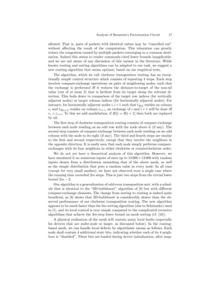Analysis of Bernstein’s Factorization Circuit    17

allowed. That is, pairs of packets with identical values may be “cancelled out”
without aﬀecting the result of the computation. This relaxation can greatly
reduce the congestion caused by multiple packets converging to a common desti-
nation. Indeed this seems to render commonly-cited lower bounds inapplicable,
and we are not aware of any discussion of this variant in the literature. While
known routing and sorting algorithms can be adapted to our task, we suggest a
new routing algorithm that seems optimal, based on our empirical tests.
    The algorithm, which we call clockwise transposition routing, has an excep-
tionally simple control structure which consists of repeating 4 steps. Each step
involves compare-exchange operations on pairs of neighboring nodes, such that
the exchange is performed iﬀ it reduces the distance-to-target of the non-nil
value (out of at most 2) that is farthest from its target along the relevant di-
rection. This boils down to comparison of the target row indices (for vertically
adjacent nodes) or target column indices (for horizontally adjacent nodes). For
instance, for horizontally adjacent nodes i, i + 1 such that tR[i] resides on column
ci and tR[i+1] resides on column ci+1 , an exchange of i and i + 1 will be done iﬀ
ci > ci+1 . To this we add annihilation: if R[i] = R[i + 1] then both are replaced
by nil.
    The ﬁrst step of clockwise transposition routing consists of compare-exchange
between each node residing on an odd row with the node above it (if any). The
second step consists of compare-exchange between each node residing on an odd
column with the node to its right (if any). The third and fourth steps are similar
to the ﬁrst and second respectively, except that they involve the neighbors in
the opposite direction. It is easily seen that each node simply performs compare-
exchanges with its four neighbors in either clockwise or counterclockwise order.
    We do not yet have a theoretical analysis of this algorithm. However, we
have simulated it on numerous inputs of sizes up to 13 000 × 13 000 with random
inputs drawn from a distribution mimicking that of the above mesh, as well
as the simple distribution that puts a random value in every node. In all runs
(except for very small meshes), we have not observed even a single case where
the running time exceeded 2m steps. This is just two steps from the trivial lower
bound 2m − 2.
    Our algorithm is a generalization of odd-even transposition sort, with a sched-
ule that is identical to the “2D-bubblesort” algorithm of [8] but with diﬀerent
compare-exchange elements. The change from sorting to routing is indeed quite
beneﬁcial, as [8] shows that 2D-bubblesort is considerably slower than the ob-
served performance of our clockwise transposition routing. The new algorithm
appears to be much faster than the 8m sorting algorithm (due to Schimmler) used
in [1], and its local control is very simple compared to the complicated recursive
algorithms that achieve the 3m-step lower bound on mesh sorting (cf. [16]).
    A physical realization of the mesh will contain many local faults (especially
for devices that are wafer-scale or larger, as discussed below). In the routing-
based mesh, we can handle local defects by algorithmic means as follows. Each
node shall contain 4 additional state bits, indicating whether each of its 4 neigh-
bors is “disabled”. These bits are loaded during device initialization, after map-
 