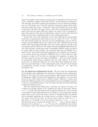 18      A.K. Lenstra, A. Shamir, J. Tomlinson, and E. Tromer

ping out the defects. The compare-exchange logic is augmented such that if node
i has a “disabled” neighbor in direction ∆ then i never performs an exchange in
that direction, but always performs the exchange in the two directions orthogo-
nal to ∆. This allows us to “close oﬀ” arbitrary rectangular regions of the mesh,
such that values that reach a “closed-oﬀ” region from outside are routed along
its perimeter. We add a few spare nodes to the mesh, and manipulate the mesh
inputs such that the spare eﬀectively replace the nodes of the in closed-oﬀ re-
gions. We conjecture that the local disturbance caused by a few small closed-oﬀ
regions will not have a signiﬁcant eﬀect on the routing performance.
    Going back to the cost evaluation, we see that replacing the sorting-based
mesh with a routing-based mesh reduces time by a factor of 3 · 8/2 = 12. Also,
note that the Q[·] values are used just once per multiplication, and can thus be
stored in slower DRAM cells in the vicinity of the node. DRAM cells are much
smaller than edge-triggered ﬂip-ﬂops, since they require only one transistor and
one capacitor per bit. Moreover, the regular structure of DRAM banks allows for
very dense packing. Using large banks of embedded DRAM (which are shared
by many nodes in their vicinity), the amortized chip area per DRAM bit is
about 0.7µm2 . Our Northwood-based estimates lead to 2.38µm2 per transistor,
so we surmise that for our purposes a DRAM bit costs 1/3.4 as much as a logic
transistor, or about 1/27 as much as a ﬂip-ﬂop. For simplicity, we ignore the
circuitry needed to retrieve the values from DRAM — this can be done cheaply
by temporarily wiring chains of adjacent R[·] into shift registers. In terms of
circuit size, we eﬀectively eliminate two of the three large registers per node,
and some associated logic, so the routing-based mesh is about 3 times cheaper
to manufacture. Overall, we gain a reduction of a factor 3 · 12 = 36 in the
throughput cost.

5.5 An improved routing-based circuit. We now tweak the routing-based
circuit design to gain additional cost reductions. Compared to the sorting-based
design (cf. 5.3), these will yield a (constant-factor) improvement by several order
of magnitudes. While asymptotically insigniﬁcant, this suggests a very practical
device for the NFS matrix step of 1024-bit moduli. Moreover, it shows that
already for 1024-bit moduli, the cost of parallelization can be negligible compared
to the cost of the RAM needed to store the input, and thus the speed advantage
is gained essentially for free.
    The ﬁrst improvement follows from increasing the density of targets. Let
ρ denote the average number of P [·] registers per node. In the above scheme,
ρ = h−1 ≈ 1/100. The total number of P [·] registers is ﬁxed at D, so if we increase
ρ the number of mesh nodes decreases by hρ. However, we no longer have enough
mesh nodes to route all the hD nonzero entries of A simultaneously. We address
this by partially serializing the routing process, as follows. Instead of storing
one matrix entry Q[·] per node, we store hρ such values per node: for ρ ≥ 1,
each node j is “in charge” of a set of ρ matrix columns Cj = {cj,1 , . . . , cj,ρ }, in
the sense that node j contains the registers P [cj,1 ], . . . , P [cj,ρ ], and the nonzero
elements of A in columns cj,1 , . . . , cj,ρ . To carry out a multiplication we perform
hρ iterations, where each iteration consists of retrieving the next such nonzero
 