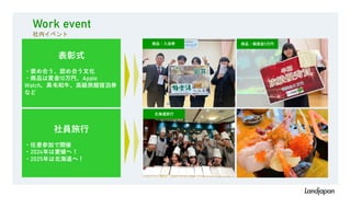 表彰式
・褒め合う、認め合う文化
・商品は賞金10万円、Apple
Watch、黒毛和牛、高級旅館宿泊券
など
社員旅行
・任意参加で開催
・2024年は愛媛へ！
・2025年は北海道へ！
商品：入浴券 商品：報奨金5万円
Work event
社内イベント
北海道旅行
 