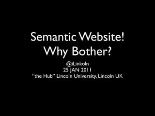 Semantic Website!
  Why Bother?
              @iLinkoln
             25 JAN 2011
“the Hub” Lincoln University, Lincoln UK
 