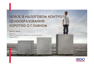 НОВОЕ В НАЛОГОВОМ КОНТРОЛЕ
ЦЕНООБРАЗОВАНИЯ:
КОРОТКО О ГЛАВНОМ
ЯКОВ Вл. БЫКОВ
Директор
Практика налогового и правового консультирования
Январь 2012 г.
 