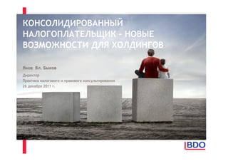 КОНСОЛИДИРОВАННЫЙ
НАЛОГОПЛАТЕЛЬЩИК – НОВЫЕ
ВОЗМОЖНОСТИ ДЛЯ ХОЛДИНГОВ

Яков Вл. Быков
Директор
Практика налогового и правового консультирования
26 декабря 2011 г.
 