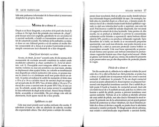 16 LECpr PARTICULARE
bila este preluarea informatiei de la binevoitori 9irezervarea
dreptului la propria decizie.
Mintea de a doua zi
Dupa ce ai facut dragoste, s-ar putea sa-ti para rau inca de
a doua zi. De fapt, inca din primele cinci minute de "dupa",
poti incepe sa-ti rozi unghiile, gandindu-te ca s-ar putea ivi
o sarcina nedorita, 0 boala cu transmitere sexuala sau un
fel de catastrofa sociala. Nu trebuie sa fii psihiatru ca mine,
ci doar un om chibzuit pentru a-ti da seama ca multe din-
tre consecintele de a doua zi ar putea fi prevenite printr-o
simpla comunicare inca dinainte de a face dragoste.
Candfocul dorintei s-a stins
Acum, ca cite9ti "la rece" aceasta carte, iti dai seama ca in
momentele de excitatie sexuala con9tiinta ta sufera unele
modificari calitative 9i chiar cantitative (v. Actul de identi-
tate, vol. I). Perceptiile sunt integrate altfel in aceste mo-
mente; vederea nu mai are ponderea cea mai mare, atentia
se deplaseaza catre spatiul intim, iar valorile se ierarhizeaza
mai degraba pe criterii instinctive (de aceea, ce spunea ma-
ma in urma cu 0 zi cantare9te mult mai putin decat un sa-
rut). Ai putea sa realizezi in astfel de momente ci'iintre ziua
a 10-a 9i a 14-a a ciclului riscul de sarcina dupa un singur
act sexual este de 20-30%? Sau ca intre zilele a 14-a 9ia 17-a
riscul de a avea 0 sarcina este de peste SO%?Nu, in nici un
caz. In schimb, aceste cifre ti-ar putea reveni in con9tiinta
in faza refractara de dupa actul sexual. Atunci incep framan-
tarile, acuzatiile 9i vinovatiile. Ele pot atinge cote atat de
alarmante, incat apare riscul de a face prostii.
Spiiliitura cuotet
Cele mai mari prostii sunt acelea preluate din auzite. E
adevarat ca toate au cate un sambure de adevar, rezultat
din experientele altora. Oar cand preiei 0 solutie din auzite,
SITUATII EROTICE 17
preiei doar rezultatul, fara sa afli prea multe detalii tehnice
sau informatii despre posibilitatile de egec.De exemplu, ba-
bele 9tiu ca, imediat dupa ce a facut sex, 0 femeie poate di-
minua riscul de a ramane insarcinata facand spali'ituri vagi-
nale cu otet sau introducand acolo 0 aspirina, care este tot
acid. Poti incerca 0 astfel de solutie disperata, dar vei simti
ca vaginul te ustura de-ti dau lacrimile. Asta pentru ca, din
auzite, nu ai preluat 9i detaliul cu privire la concentratia
substantei acide folosite ca spermicid: otetul trebuie diluat
pana la 10%, pentru a nu produce inflamatii vaginale. Spre
deosebire de 0 baba, un medic ti-ar recomanda preparate
spermicide, care sunt mai eficiente, mai putin riscante 9iau
avantajul de a oferi 9i oarecare protectie contra bolilor cu
transmitere sexuala. Cele mai bune spermicide se prezin-
ta sub forma unei spume care trebuie introdusa in profun-
zimea vaginului inainte sau chiar dupa actul sexual. Altele
se gasesc sub forma de gel sau crema, ele putand fi prezente
9ipe prezervative sau pe alte dispozitive de protectie plasate
in vagin.
Pilula de a doua zi
Tot din auzite 9tiica, aflandu-te la mijlocul ciclului (injurul
celei de a 14-a zile) 9ifacand sex fara protectie, ai putea lua
a doua zi 0 pilula care sa mic90reze riscul de a avea 0 sarcina
nedorita. E adevarat: in primele 72 de ore dupa contactul
sexual se poate administra in doua reprize un preparat hor-
monal care impiedica instalarea sarcinii. Oar 0 astfel de pi-
lula poate fi luata 9i inainte de contactul sexual; daca 9tii
ca exista riscul de a fi asaltata sexual, poti lua cu cateva ore
inainte 0 astfel de pilula, pentru a preveni instalarea unei
sarcini nedorite. Trebuie sa ai in vedere 9i efectele adverse
ale unei astfel de pilule, mai ales daca 0 folose9ti in mod re-
petaL In primele ore de la administrare pot sa apara greturi
destul de puternice 9i chiar varsaturi, iar daca folosirea pi-
lulei de a doua zi devine 0 regula, ea poate duce la afectarea
serioasa a venelor profunde. Pe langa aceste efecte adverse,
mai exista 0 contraindicatie importanta: 0 sarcina dorita,
 