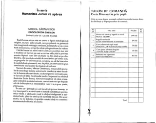 in seria
Humanitas Junior va aparea
MIRCEA CARTARESCU
ENCICLOPEDIA ZMEILOR
Ilustrafii color de TUDOR BANU$
Toata lumea ~tie ce este un zmeu: 0 figura mitologica de
origine, se pare, sirbo-croata, care populeaza cu generozi-
tate imaginarul mitologic romanesc, infap~indu-se ca 0 crea-
tura semiumana, aprigala minie ~iingrozitoare la vedere.
Oridte basme cu zmei vep fi citit sau ascultat, mai sint
o multime de lucruri pe care se cuvine sa Ie ~titi in privinta
acestor fapturi: cum sint alcatuite pe din afara ~i pe din-
launtru, cite specii ~ivarieti}ti de zmei exista pe lumea asta,
ce geografie are universullor, ce istorie au, cit de bine stau
la capitolul arte ~imeserii, sau, de pilda, ce istorioare Ie spun
zmeoaicele zmei~orilor lor inainte de cu1care.
Tocmai de aceea, Mircea Cartarescu, remarcabil specia-
list in zmeologie (~tiinta universului zmeilor) ~iatent iscodi-
tor in lumea celor nevazute, a adunat pentru voi toate aces-
te lucruri sub titlul Enciclopedia zmeilor.lmpreuna cu celebrul
ilustrator Tudor Banu~, autorul reu~e~te Sa va ofere 0 ima-
gine completa a acestui univers, care nu este nici pe departe
ant de infrico~ator 9i amenintator cum vi s-a spus, poate,
pinaacum.
In ceea ce-i prive9te pe cei trecup de prima tinerete, ei
vor descoperi in aceasta carte 0 ledura indntatoare pentru
orice vlrsta, 0 pledoarie pusa in slujba inteligentei 9i spi-
rituIui ludic, plina de umor ~ide subtilitap literare. Din acest
motiv, nu ne indoim ca aparitia acestei carp va constitui
evenimentul editorial al anului.
,
I~: I
TALON DE COMANDA
Carte Humanitas prin po~ta
Cititi pe verso despre avantajele utilizarii serviciului nostru direct
de distributie ~i despre procedura de comanda.
Nr.
Titlu, autorPret (lei)
Nr.
crt.
ex.
1
Mircea eel batrin ~i luptele cu turcii
199000NEAGU DJUVARA
2
Regulile seduqiei
59000ELLEN FEIN/SHERRIE SCHNEIDER
3
Cum se formeaza copiii no~tri
79000DOROTHYLAWNOLTE/RACHELHARRIS
4
Cum gase~tiadevarata dragoste
69000DAPHNE ROSE KINGMA
5
Bebelusul este 0 persoana
85000BERNARDMARTINO
Total
 